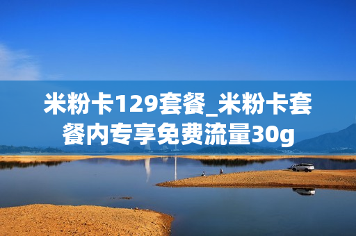 米粉卡129套餐_米粉卡套餐内专享免费流量30g
