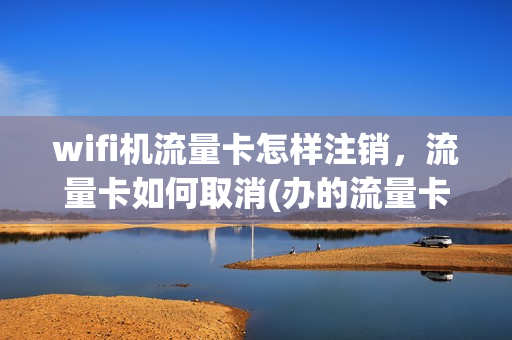 wifi机流量卡怎样注销，流量卡如何取消(办的流量卡怎么取消)