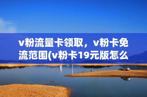 v粉流量卡领取，v粉卡免流范围(v粉卡19元版怎么样)