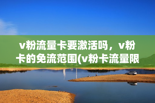 v粉流量卡要激活吗，v粉卡的免流范围(v粉卡流量限速了怎么办)