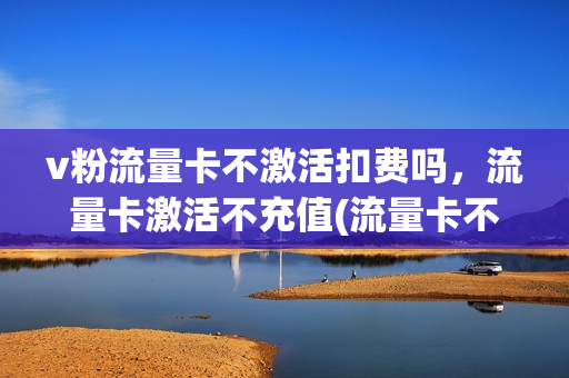 v粉流量卡不激活扣费吗，流量卡激活不充值(流量卡不激活有没有事)
