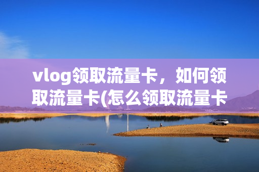vlog领取流量卡，如何领取流量卡(怎么领取流量卡)