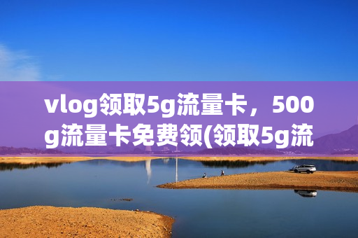 vlog领取5g流量卡，500g流量卡免费领(领取5g流量包)