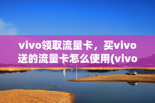 vivo领取流量卡，买vivo送的流量卡怎么使用(vivo流量卡怎么办理)