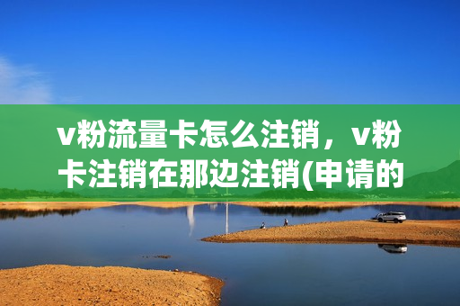 v粉流量卡怎么注销，v粉卡注销在那边注销(申请的v粉卡如何取消)