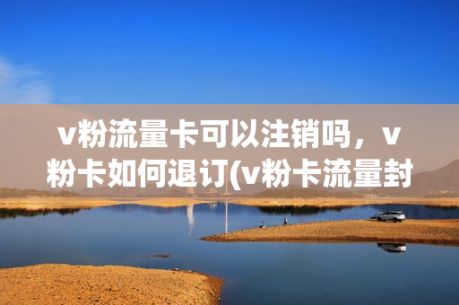 v粉流量卡可以注销吗，v粉卡如何退订(v粉卡流量封顶怎么关闭)