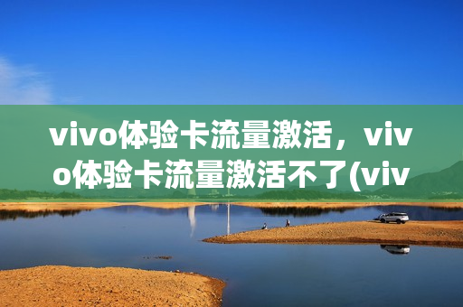 vivo体验卡流量激活，vivo体验卡流量激活不了(vivo体验卡流量激活,vivo体验卡流量激活不了)