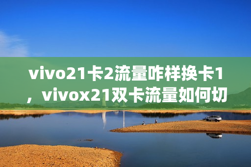 vivo21卡2流量咋样换卡1，vivox21双卡流量如何切换(vivox21手机双卡怎么切换使用流量)