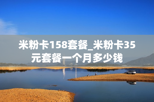 米粉卡158套餐_米粉卡35元套餐一个月多少钱