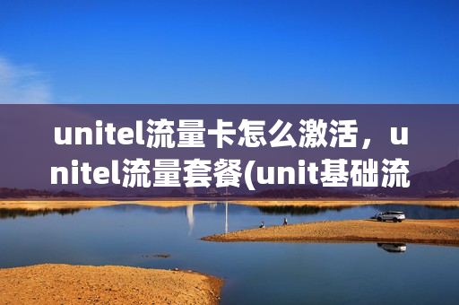 unitel流量卡怎么激活，unitel流量套餐(unit基础流量)