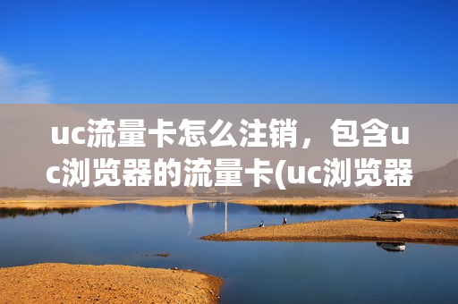 uc流量卡怎么注销，包含uc浏览器的流量卡(uc浏览器怎么注销手机号码)
