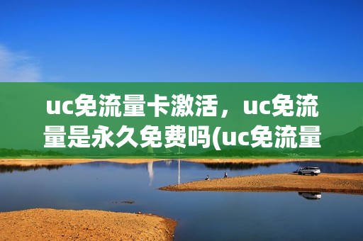 uc免流量卡激活，uc免流量是永久免费吗(uc免流量一月多少钱)