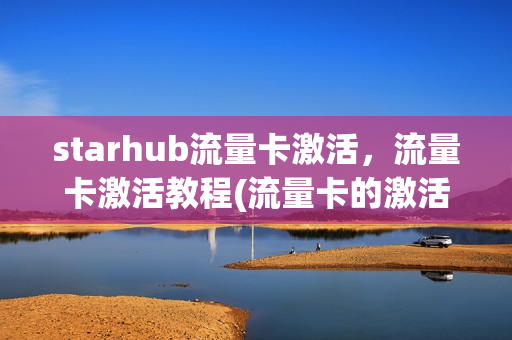 starhub流量卡激活，流量卡激活教程(流量卡的激活程序)