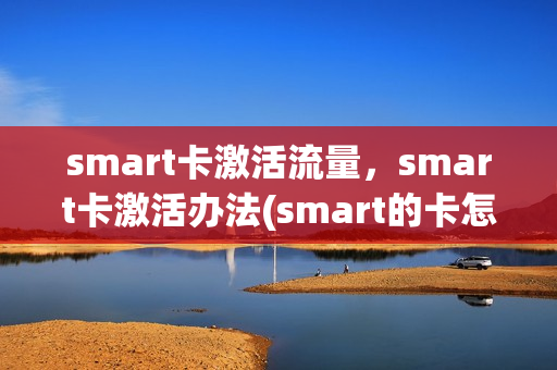 smart卡激活流量，smart卡激活办法(smart的卡怎么开流量)