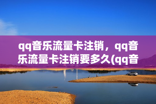 qq音乐流量卡注销，qq音乐流量卡注销要多久(qq音乐流量消耗大吗)