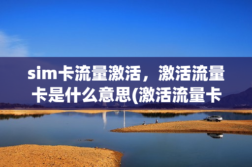 sim卡流量激活，激活流量卡是什么意思(激活流量卡需要多少钱)