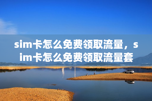 sim卡怎么免费领取流量，sim卡怎么免费领取流量套餐(流量卡在线领取)