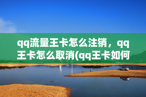 qq流量王卡怎么注销，qq王卡怎么取消(qq王卡如何退订)