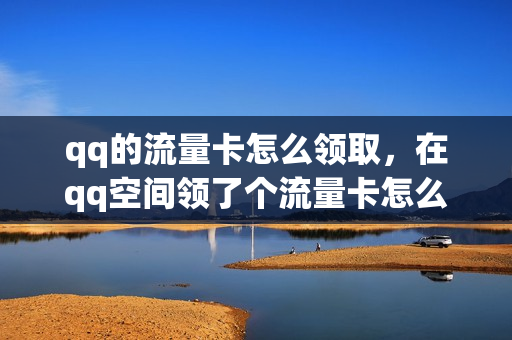 qq的流量卡怎么领取，在qq空间领了个流量卡怎么找(qq推荐的流量卡)