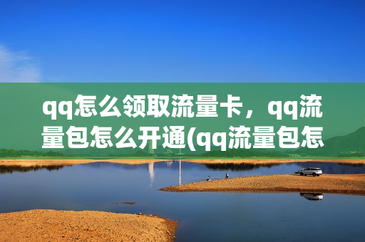 qq怎么领取流量卡，qq流量包怎么开通(qq流量包怎么购买)