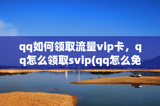 qq如何领取流量vip卡，qq怎么领取svip(qq怎么免费领流量)