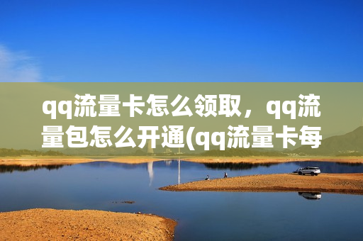 qq流量卡怎么领取，qq流量包怎么开通(qq流量卡每个月多少钱)