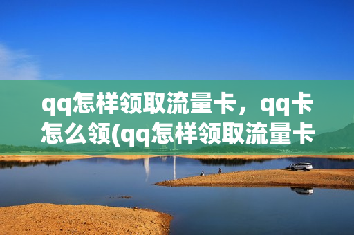 qq怎样领取流量卡，qq卡怎么领(qq怎样领取流量卡,qq卡怎么领不了)