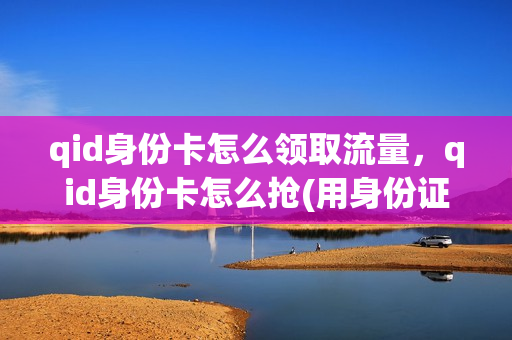 qid身份卡怎么领取流量，qid身份卡怎么抢(用身份证领流量卡)