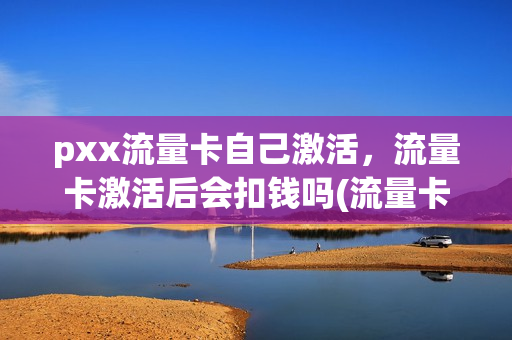 pxx流量卡自己激活，流量卡激活后会扣钱吗(流量卡激活安全吗)