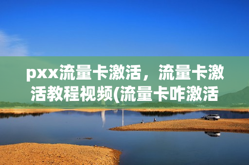 pxx流量卡激活，流量卡激活教程视频(流量卡咋激活啊)