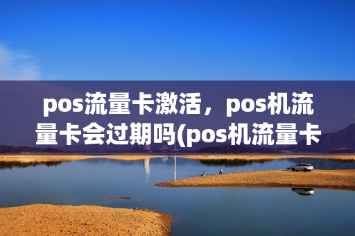 pos流量卡激活，pos机流量卡会过期吗(pos机流量卡没用会过期吗)