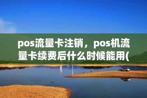 pos流量卡注销，pos机流量卡续费后什么时候能用(pos流量卡注销,pos机流量卡续费后什么时候能用)