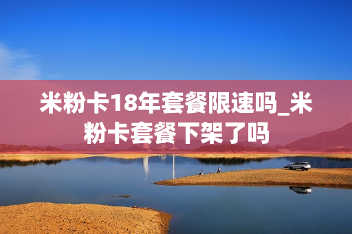 米粉卡18年套餐限速吗_米粉卡套餐下架了吗