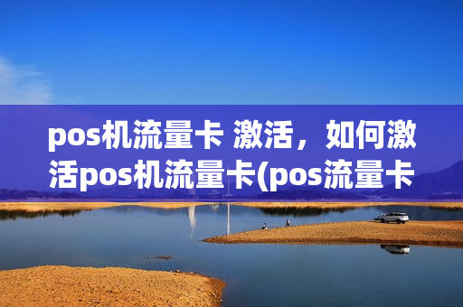 pos机流量卡 激活，如何激活pos机流量卡(pos流量卡怎么激活)
