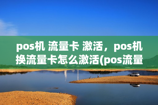 pos机 流量卡 激活，pos机换流量卡怎么激活(pos流量卡一般到哪里换)