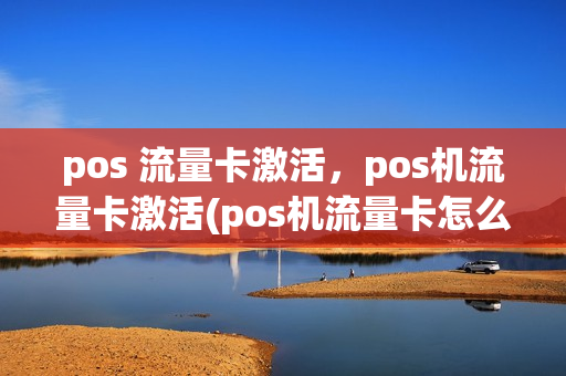 pos 流量卡激活，pos机流量卡激活(pos机流量卡怎么续费充值)