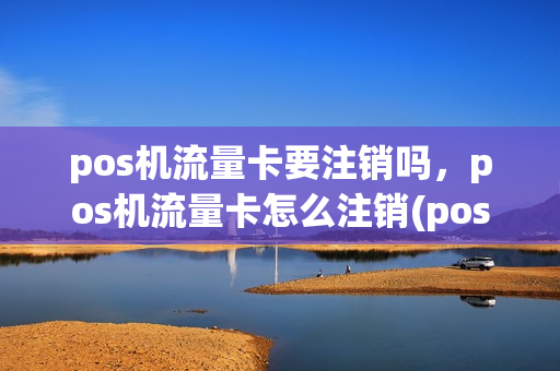 pos机流量卡要注销吗，pos机流量卡怎么注销(pos机流量卡用完了怎么购买流量)