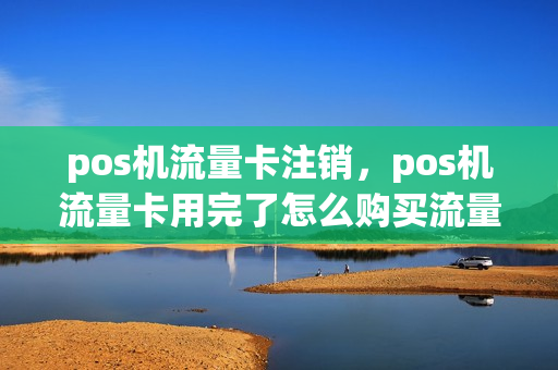 pos机流量卡注销，pos机流量卡用完了怎么购买流量(pos机流量卡停机了还能用吗)
