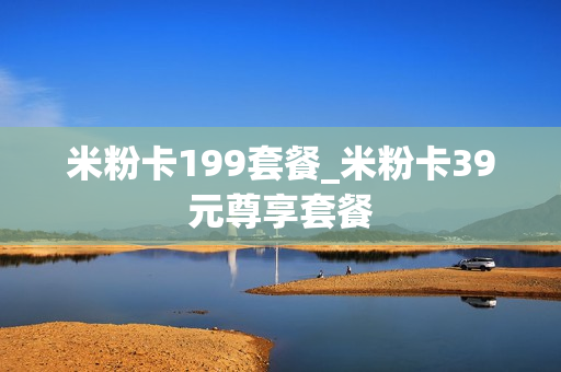 米粉卡199套餐_米粉卡39元尊享套餐