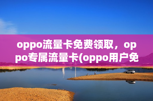 oppo流量卡免费领取，oppo专属流量卡(oppo用户免费使用流量)