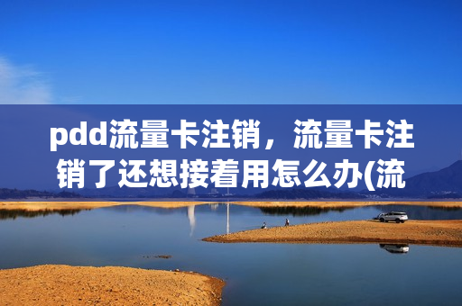 pdd流量卡注销，流量卡注销了还想接着用怎么办(流量卡销号了是不是就不能用了)