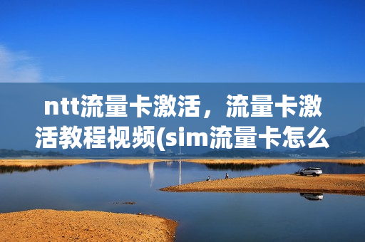ntt流量卡激活，流量卡激活教程视频(sim流量卡怎么激活)