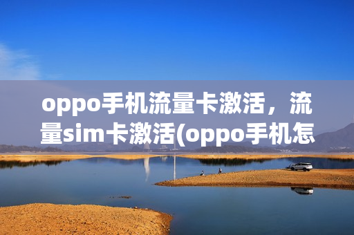 oppo手机流量卡激活，流量sim卡激活(oppo手机怎么激活流量卡)