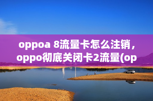 oppoa 8流量卡怎么注销，oppo彻底关闭卡2流量(oppo手机怎么关闭一个卡的流量)