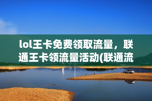 lol王卡免费领取流量，联通王卡领流量活动(联通流量王卡免流量范围)