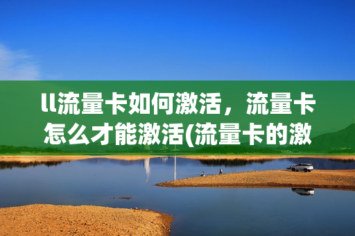ll流量卡如何激活，流量卡怎么才能激活(流量卡的激活程序)