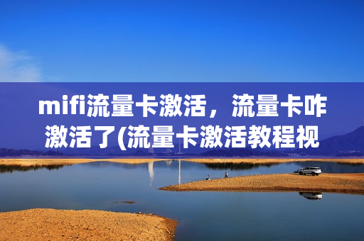 mifi流量卡激活，流量卡咋激活了(流量卡激活教程视频)