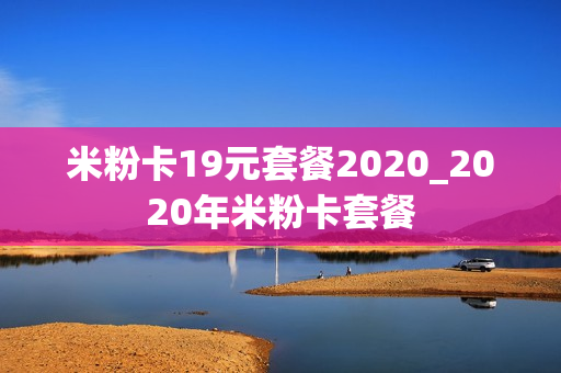 米粉卡19元套餐2020_2020年米粉卡套餐