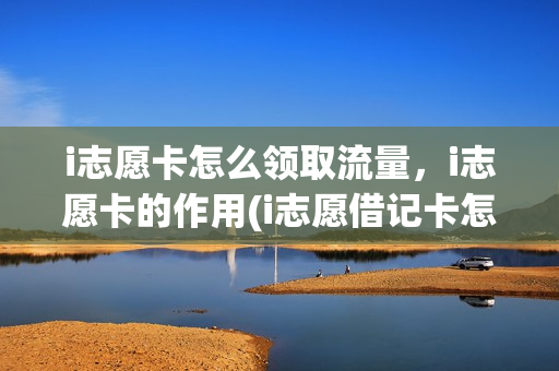 i志愿卡怎么领取流量，i志愿卡的作用(i志愿借记卡怎么领)
