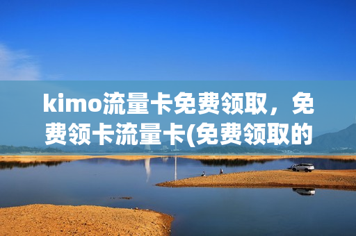 kimo流量卡免费领取，免费领卡流量卡(免费领取的流量卡)